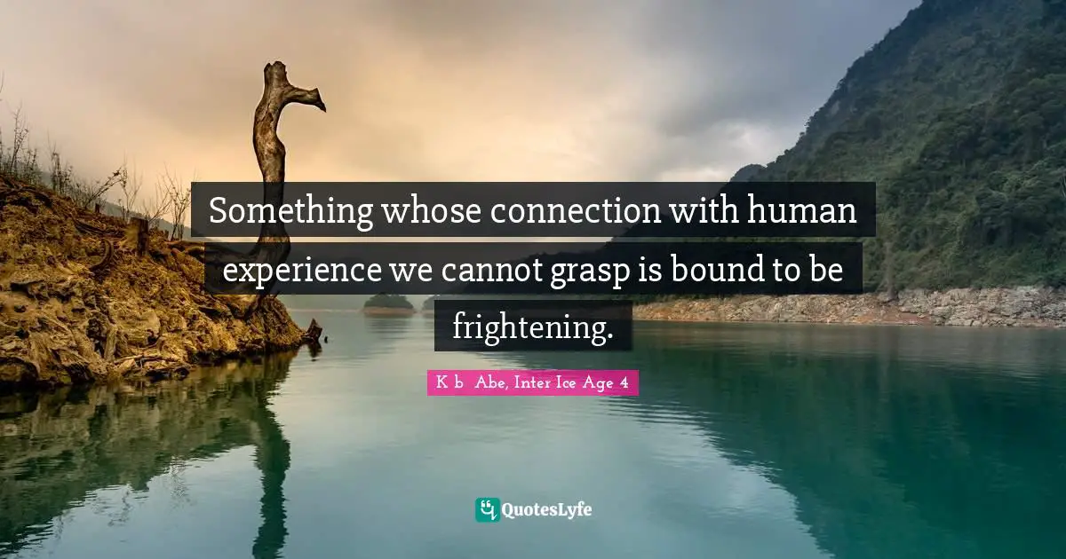 Something whose connection with human experience we cannot grasp is bound to be frightening.
