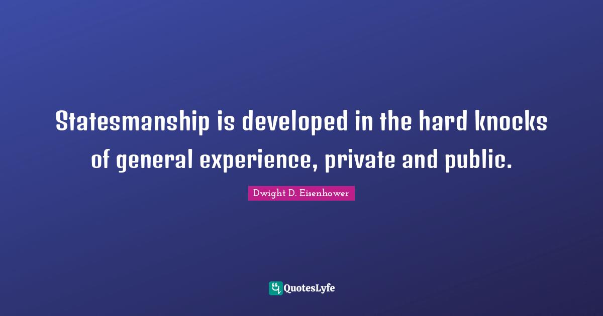 Statesmanship is developed in the hard knocks of general experience, private and public.