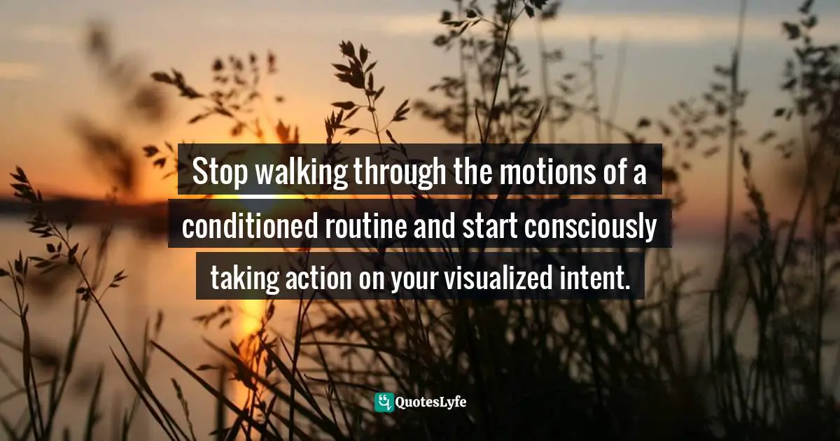 Steve Maraboli Quotes: "Stop walking through the motions of a conditioned routine and start consciously taking action on your visualized intent."