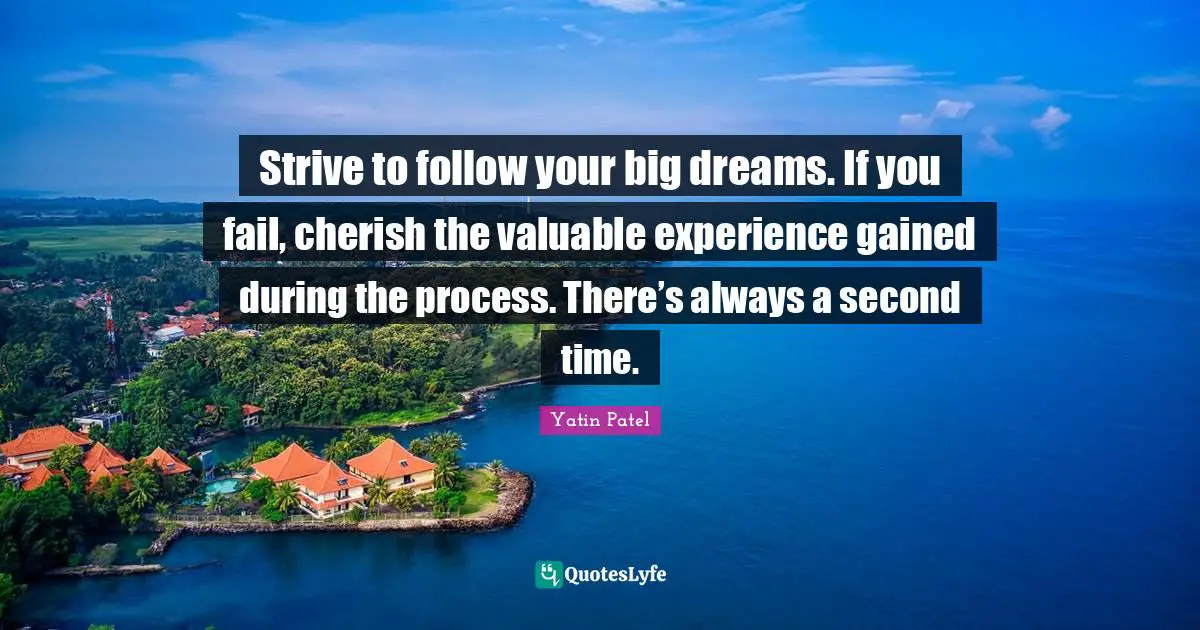 Strive to follow your big dreams. If you fail, cherish the valuable experience gained during the process. There’s always a second time.