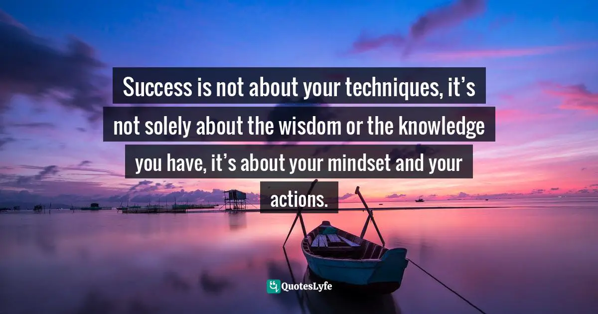 Steve Maraboli Quotes: "Success is not about your techniques, it’s not solely about the wisdom or the knowledge you have, it’s about your mindset and your actions."