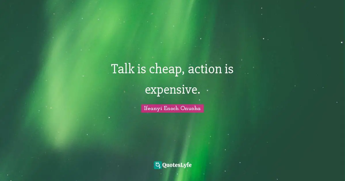 Talk is cheap, action is expensive.