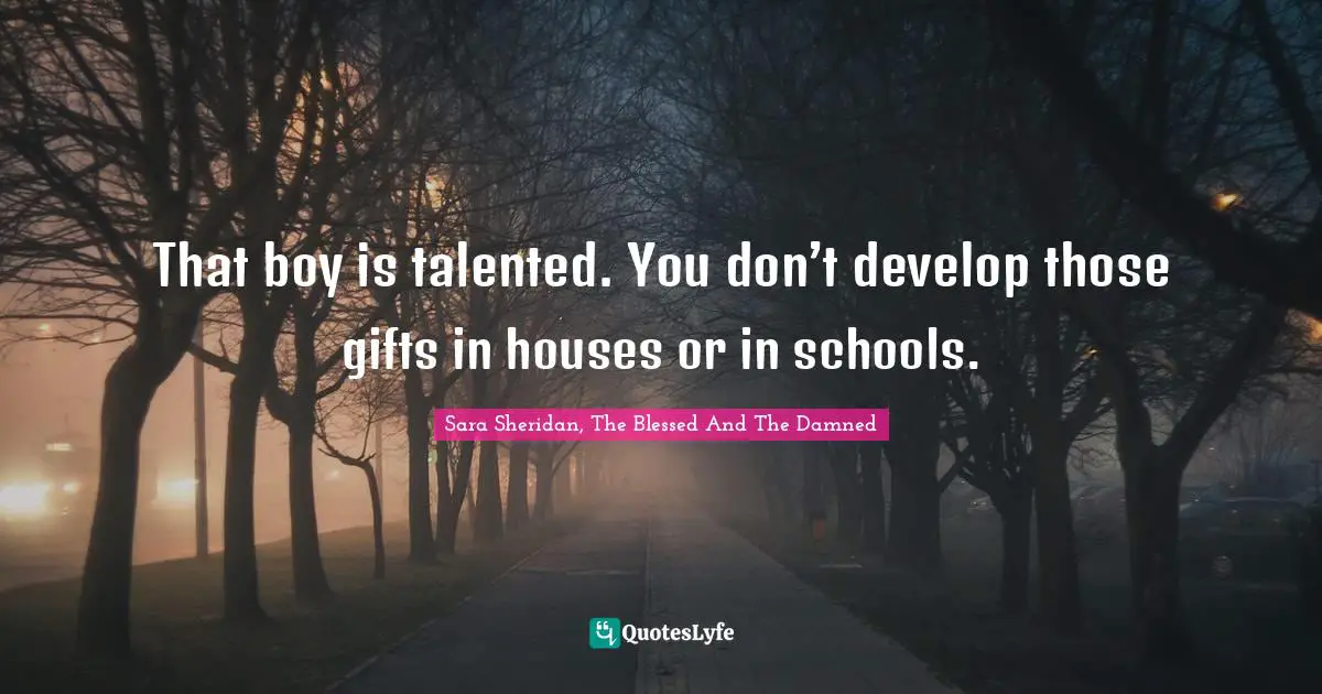 That boy is talented. You don’t develop those gifts in houses or in schools.