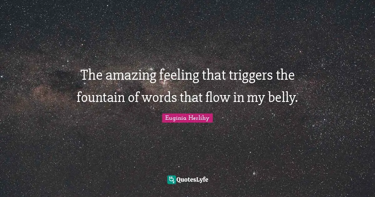 The amazing feeling that triggers the fountain of words that flow in my belly.