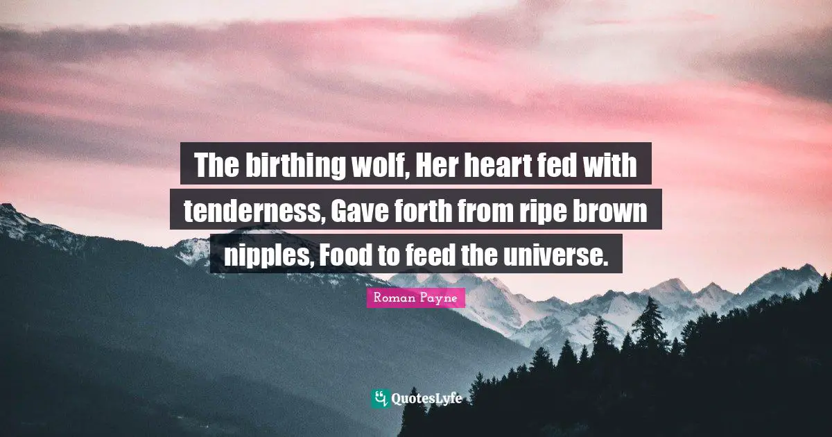 The birthing wolf, Her heart fed with tenderness, Gave forth from ripe brown nipples, Food to feed the universe.