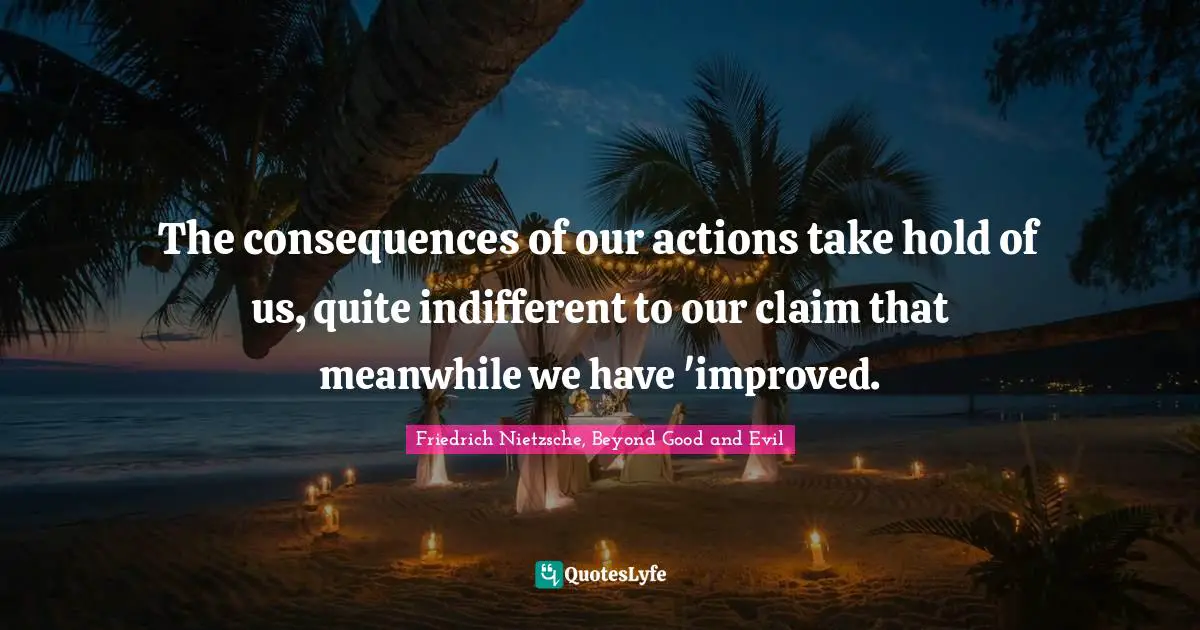 The consequences of our actions take hold of us, quite indifferent to our claim that meanwhile we have 'improved.