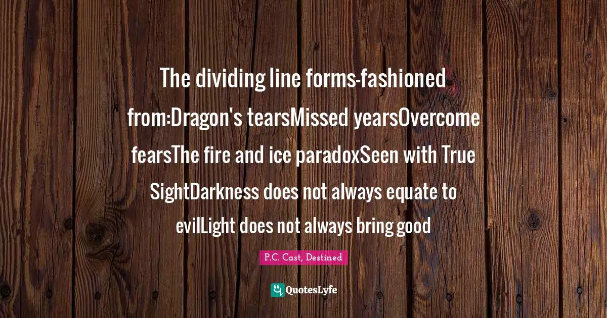 The dividing line forms-fashioned from:Dragon's tearsMissed yearsOvercome fearsThe fire and ice paradoxSeen with True SightDarkness does not always equate to evilLight does not always bring good