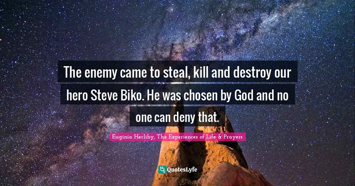 The enemy came to steal, kill and destroy our hero Steve Biko. He was chosen by God and no one can deny that.
