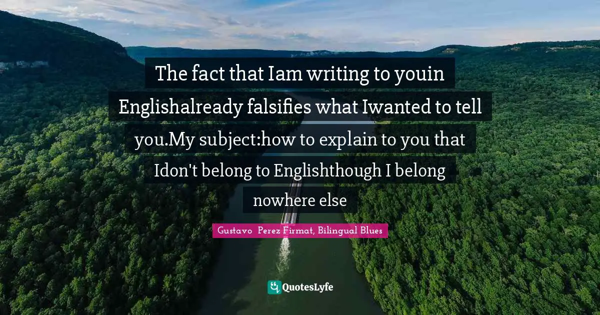 The fact that Iam writing to youin Englishalready falsifies what Iwanted to tell you.My subject:how to explain to you that Idon't belong to Englishthough I belong nowhere else