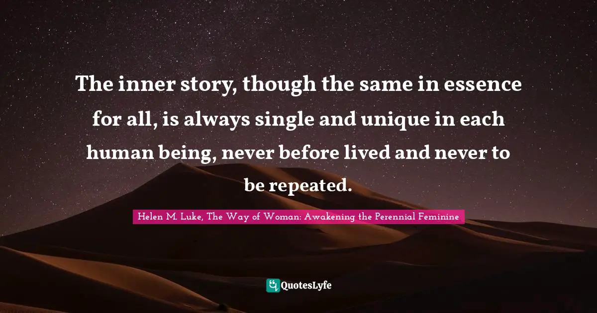 The inner story, though the same in essence for all, is always single and unique in each human being, never before lived and never to be repeated.