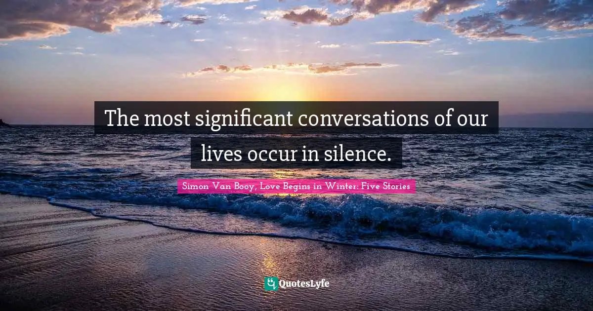 The most significant conversations of our lives occur in silence.