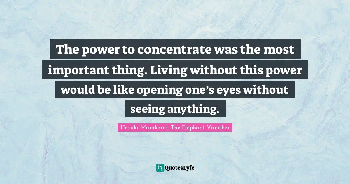 The power to concentrate was the most important thing. Living without this power would be like opening one’s eyes without seeing anything.