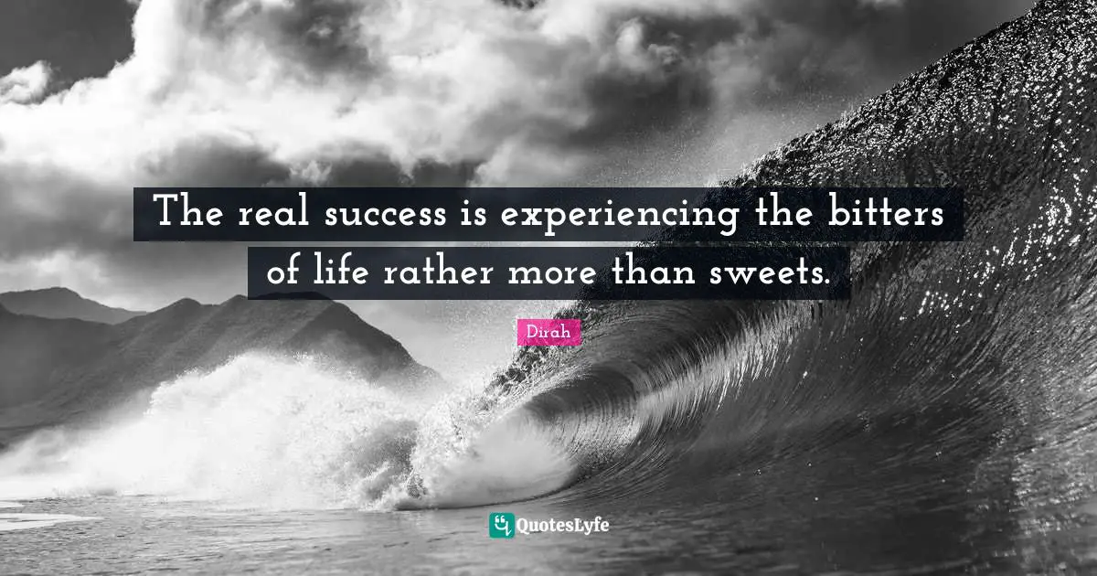 The real success is experiencing the bitters of life rather more than sweets.