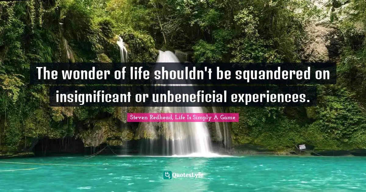 The wonder of life shouldn't be squandered on insignificant or unbeneficial experiences.