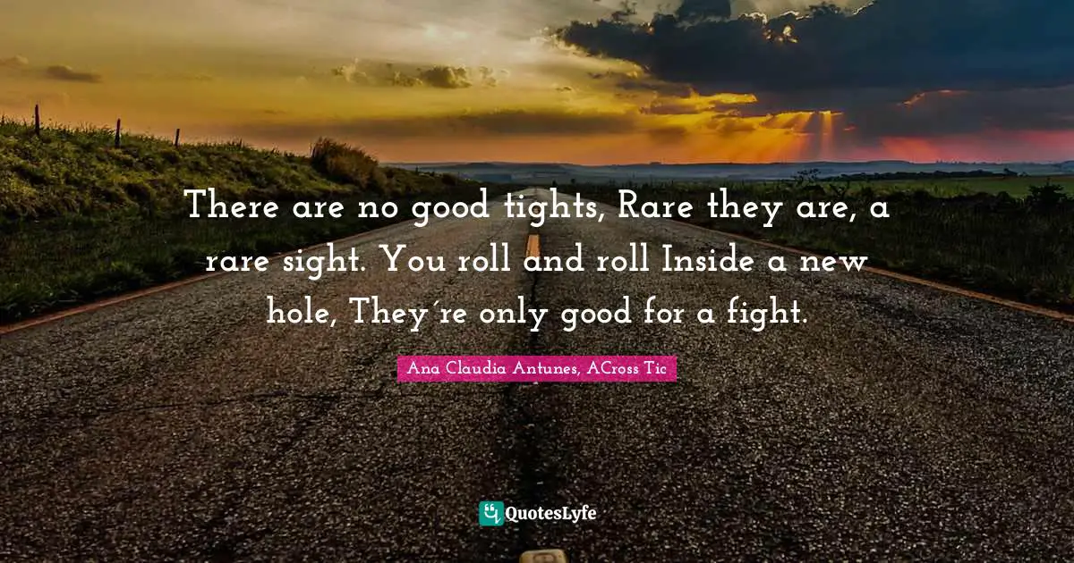 Ana Claudia Antunes Quotes: "There are no good tights, Rare they are, a rare sight. You roll and roll Inside a new hole, They´re only good for a fight."