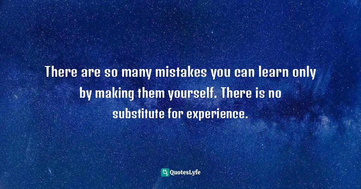 There are so many mistakes you can learn only by making them yourself. There is no substitute for experience.