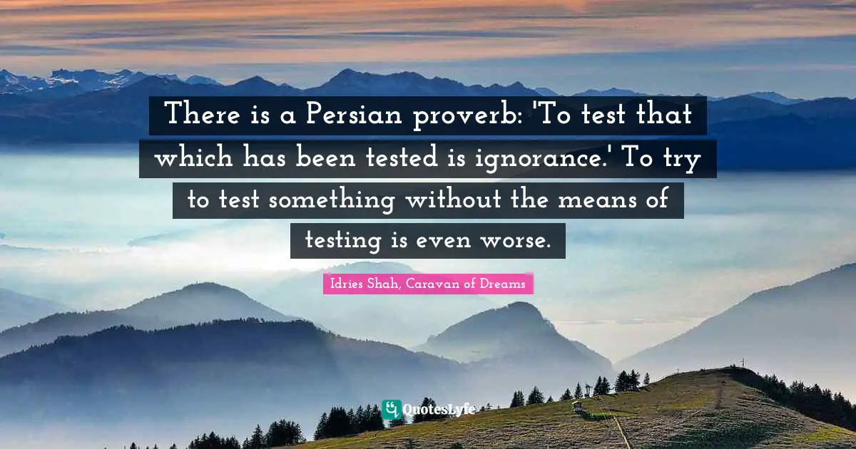 Idries Shah Quotes: "There is a Persian proverb: 'To test that which has been tested is ignorance.' To try to test something without the means of testing is even worse."