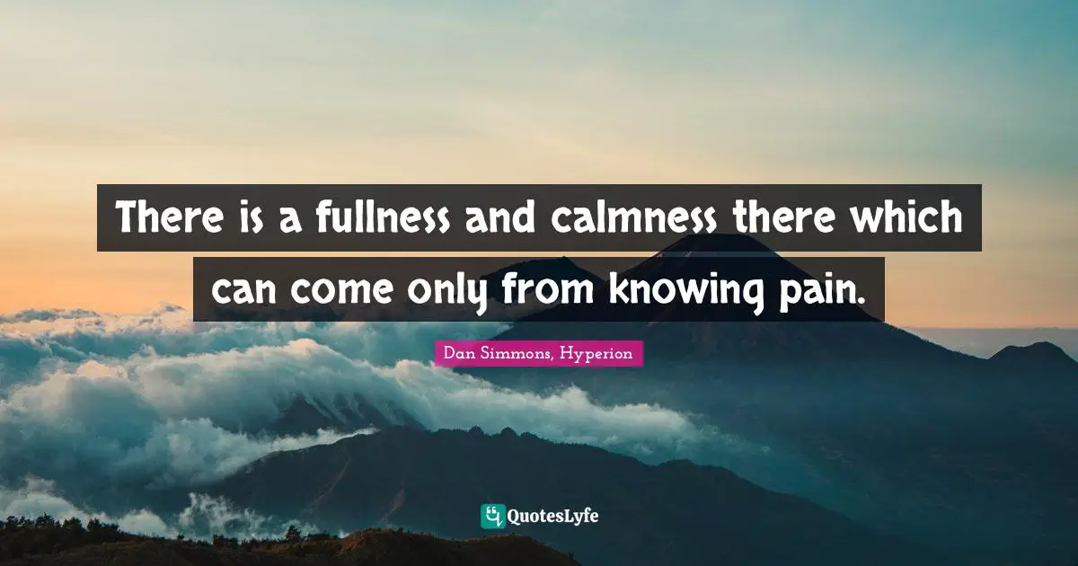 There is a fullness and calmness there which can come only from knowing pain.
