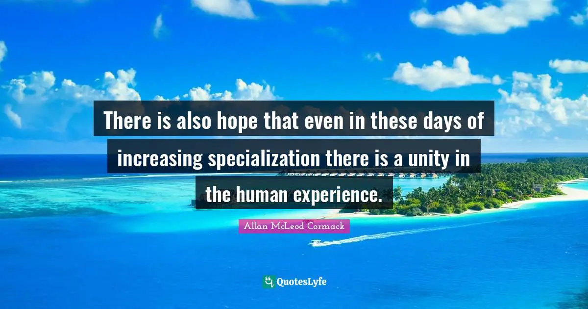There is also hope that even in these days of increasing specialization there is a unity in the human experience.