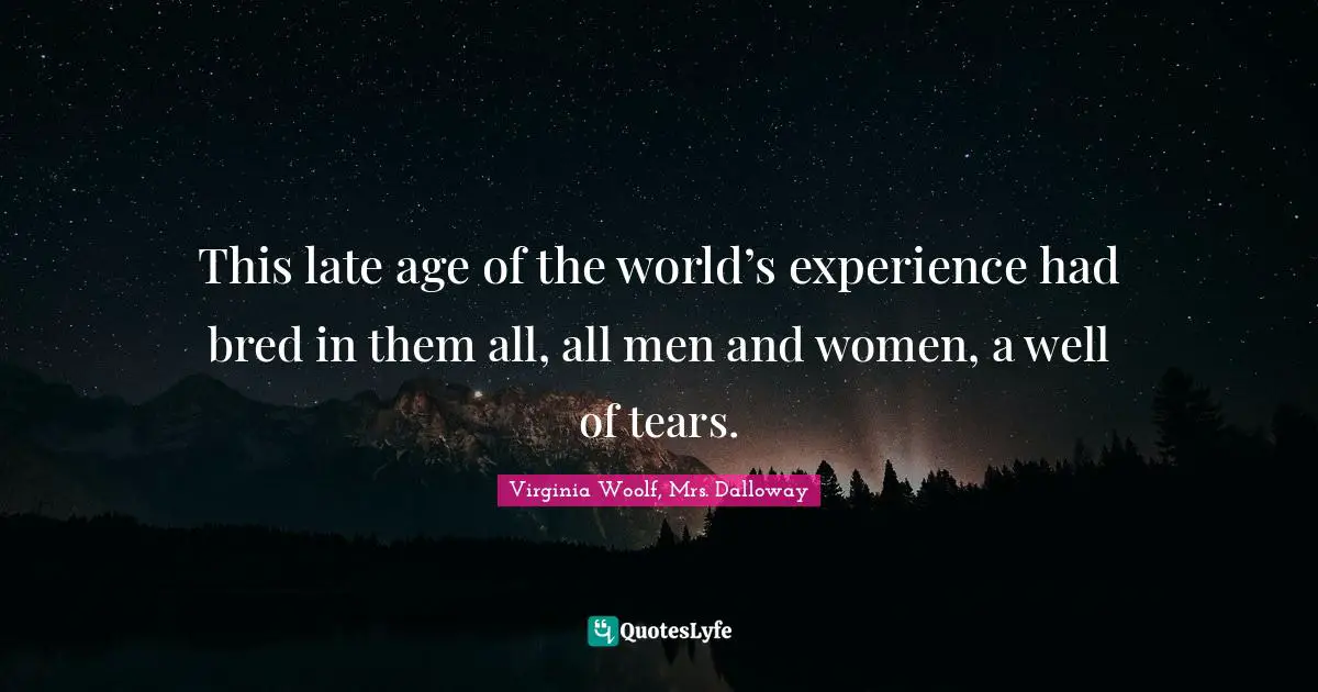 This late age of the world’s experience had bred in them all, all men and women, a well of tears.
