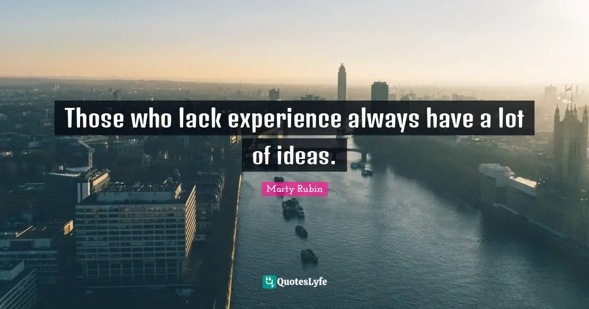 Those who lack experience always have a lot of ideas.