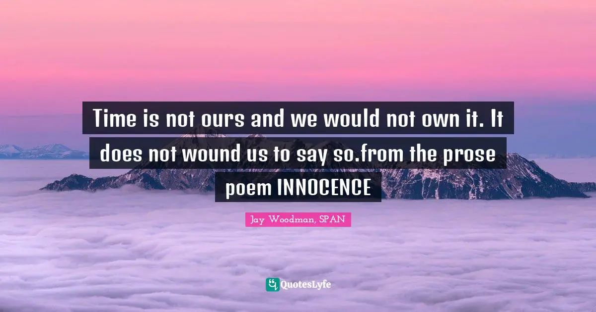 Time is not ours and we would not own it. It does not wound us to say so.from the prose poem INNOCENCE