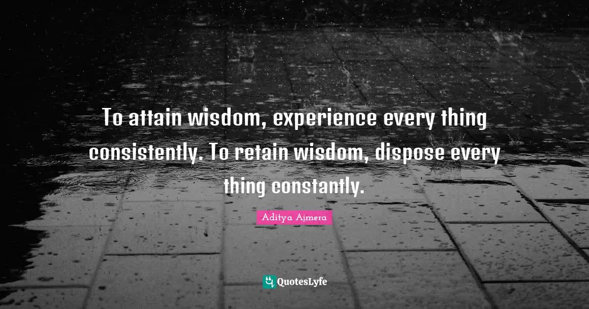 To attain wisdom, experience every thing consistently. To retain wisdom, dispose every thing constantly.