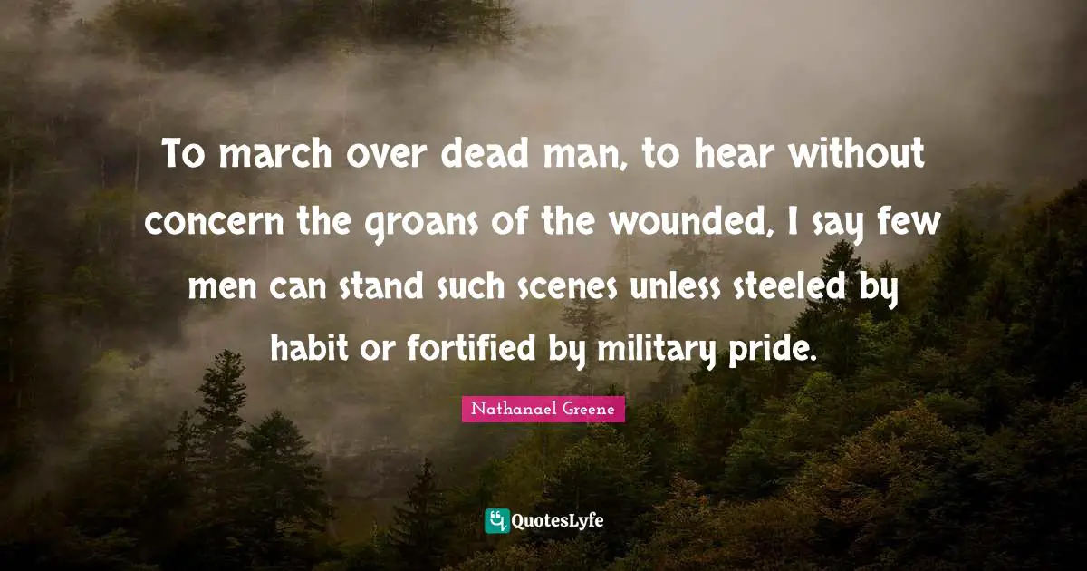 To march over dead man, to hear without concern the groans of the wounded, I say few men can stand such scenes unless steeled by habit or fortified by military pride.