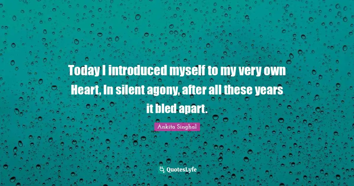 Today I introduced myself to my very own Heart, In silent agony, after all these years it bled apart.