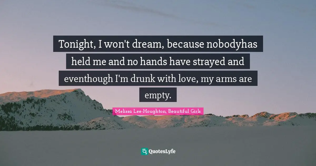 Tonight, I won't dream, because nobodyhas held me and no hands have strayed and eventhough I'm drunk with love, my arms are empty.