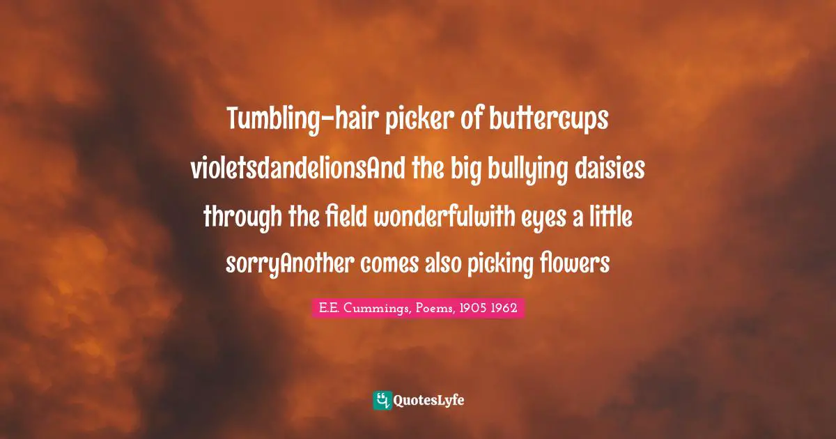 Tumbling-hair picker of buttercups violetsdandelionsAnd the big bullying daisies through the field wonderfulwith eyes a little sorryAnother comes also picking flowers