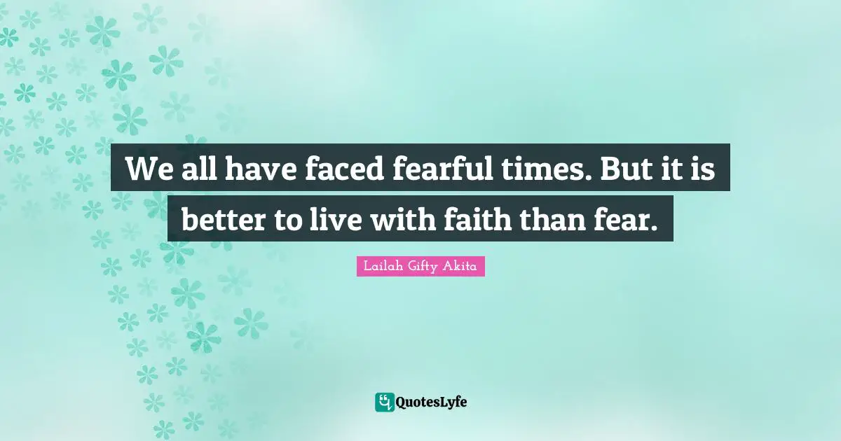 We all have faced fearful times. But it is better to live with faith than fear.