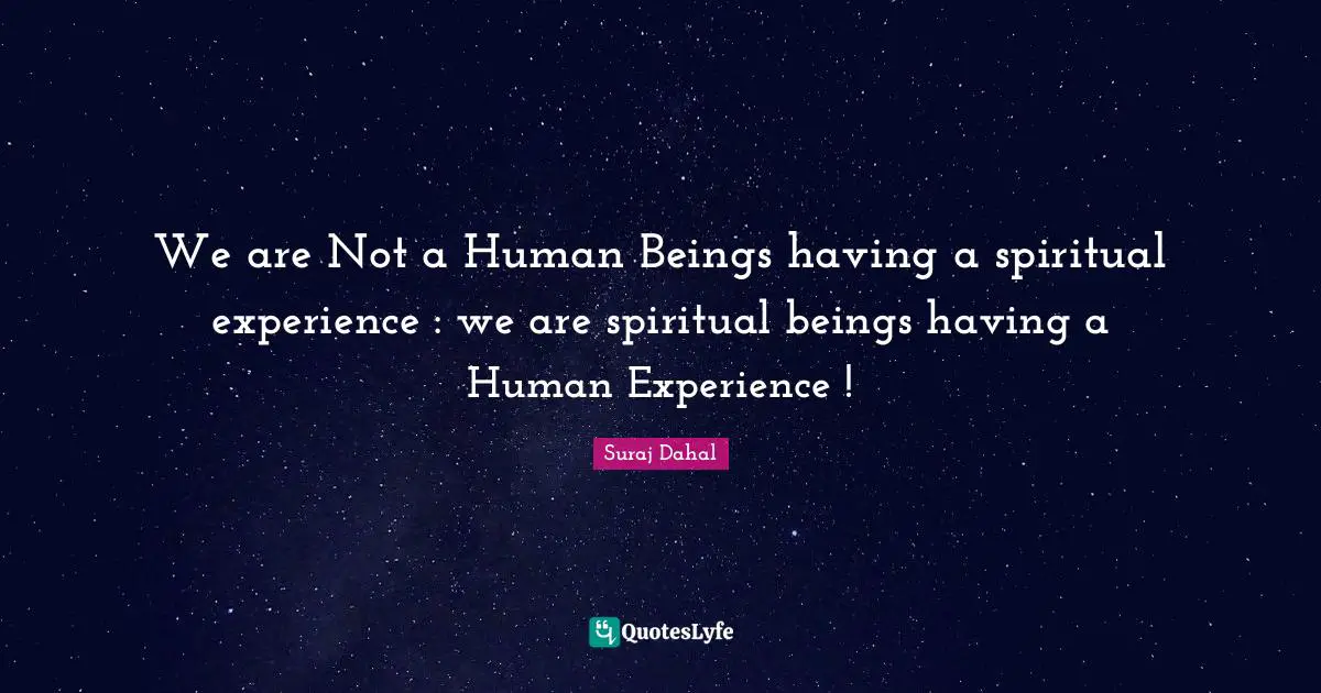 We are Not a Human Beings having a spiritual experience : we are spiritual beings having a Human Experience !