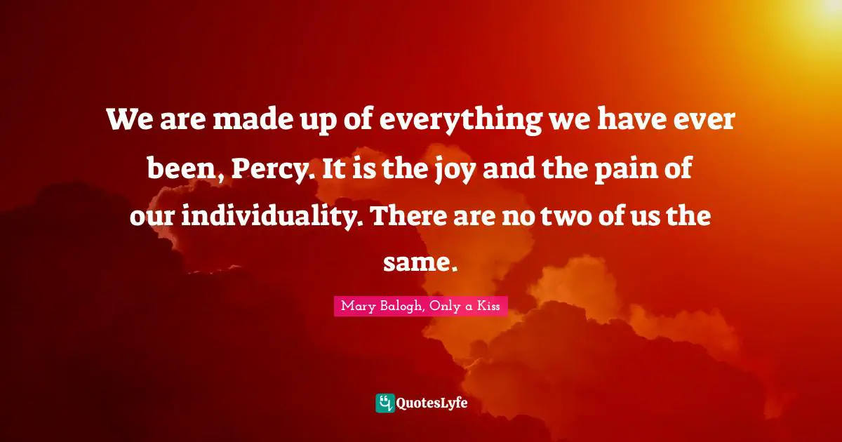 We are made up of everything we have ever been, Percy. It is the joy and the pain of our individuality. There are no two of us the same.