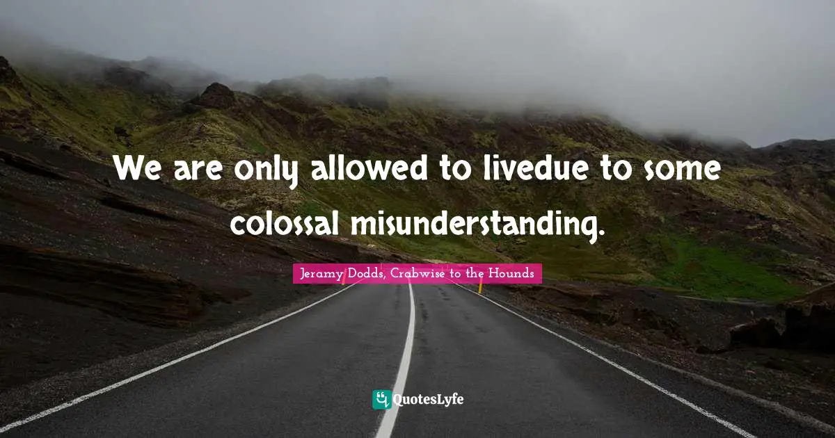 We are only allowed to livedue to some colossal misunderstanding.