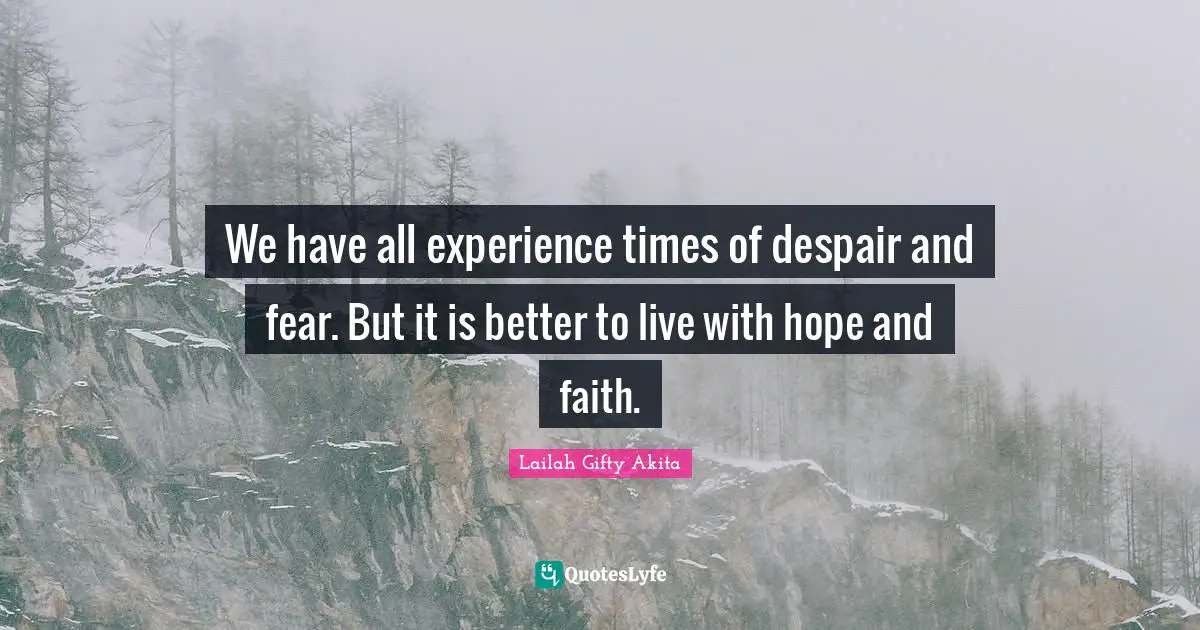 We have all experience times of despair and fear. But it is better to live with hope and faith.