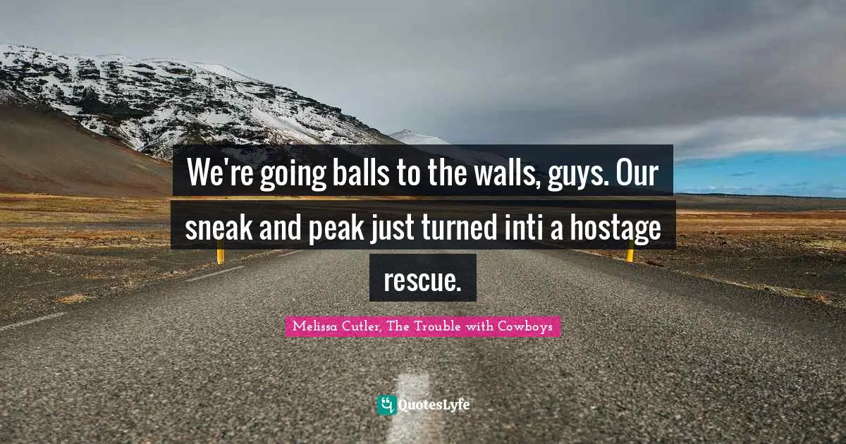 We're going balls to the walls, guys. Our sneak and peak just turned inti a hostage rescue.