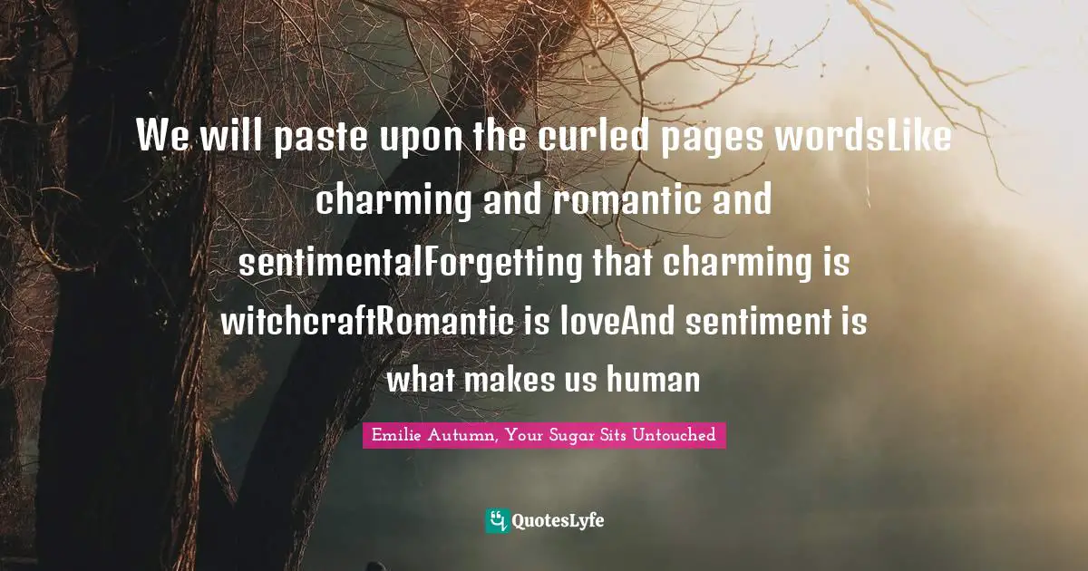 We will paste upon the curled pages wordsLike charming and romantic and sentimentalForgetting that charming is witchcraftRomantic is loveAnd sentiment is what makes us human