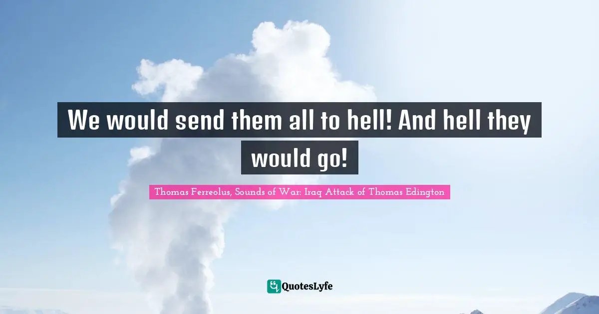 Thomas Ferreolus, Sounds Of War: Iraq Attack Of Thomas Edington Quotes: "We would send them all to hell! And hell they would go!"