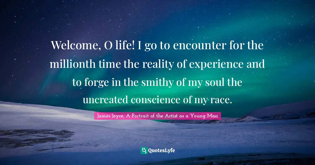 Welcome, O life! I go to encounter for the millionth time the reality of experience and to forge in the smithy of my soul the uncreated conscience of my race.