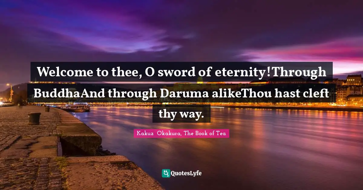 Kakuzō Okakura, The Book Of Tea Quotes: "Welcome to thee, O sword of eternity!Through BuddhaAnd through Daruma alikeThou hast cleft thy way."