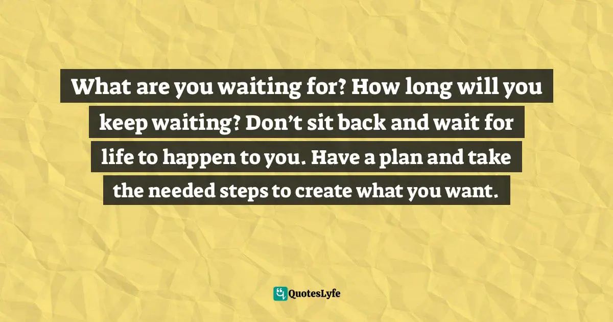 Steve Maraboli Quotes: "What are you waiting for? How long will you keep waiting? Don’t sit back and wait for life to happen to you. Have a plan and take the needed steps to create what you want."