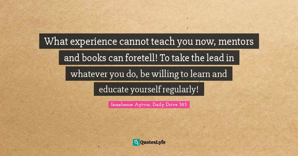 Mentors Quotes: "What experience cannot teach you now, mentors and books can foretell! To take the lead in whatever you do, be willing to learn and educate yourself regularly!"