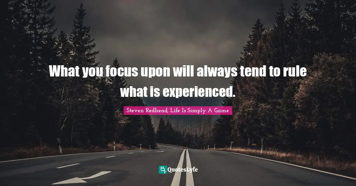 Steven Redhead, Life Is Simply A Game Quotes: "What you focus upon will always tend to rule what is experienced."