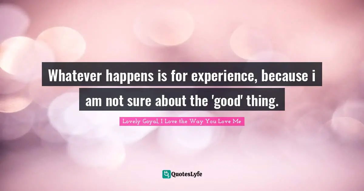 Whatever happens is for experience, because i am not sure about the 'good' thing.