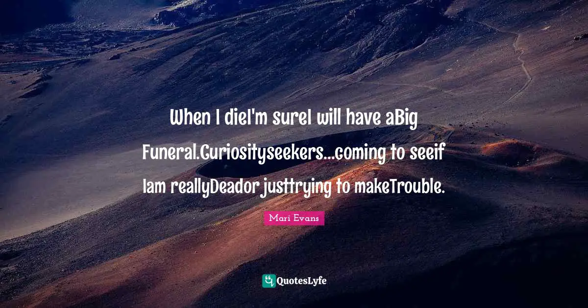 When I dieI'm sureI will have aBig Funeral.Curiosityseekers...coming to seeif Iam reallyDeador justtrying to makeTrouble.
