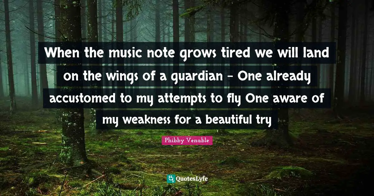 When the music note grows tired we will land on the wings of a guardian - One already accustomed to my attempts to fly One aware of my weakness for a beautiful try