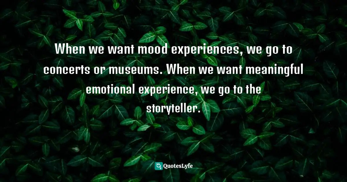 Storyteller Quotes: "When we want mood experiences, we go to concerts or museums. When we want meaningful emotional experience, we go to the storyteller."