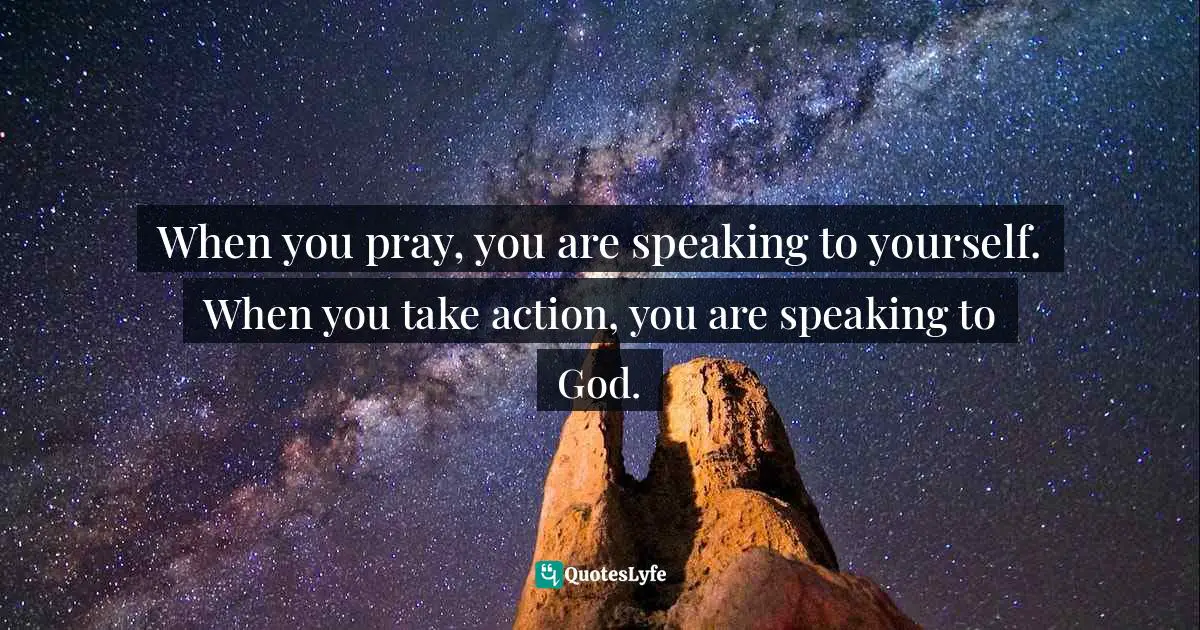 Steve Maraboli Quotes: "When you pray, you are speaking to yourself. When you take action, you are speaking to God."