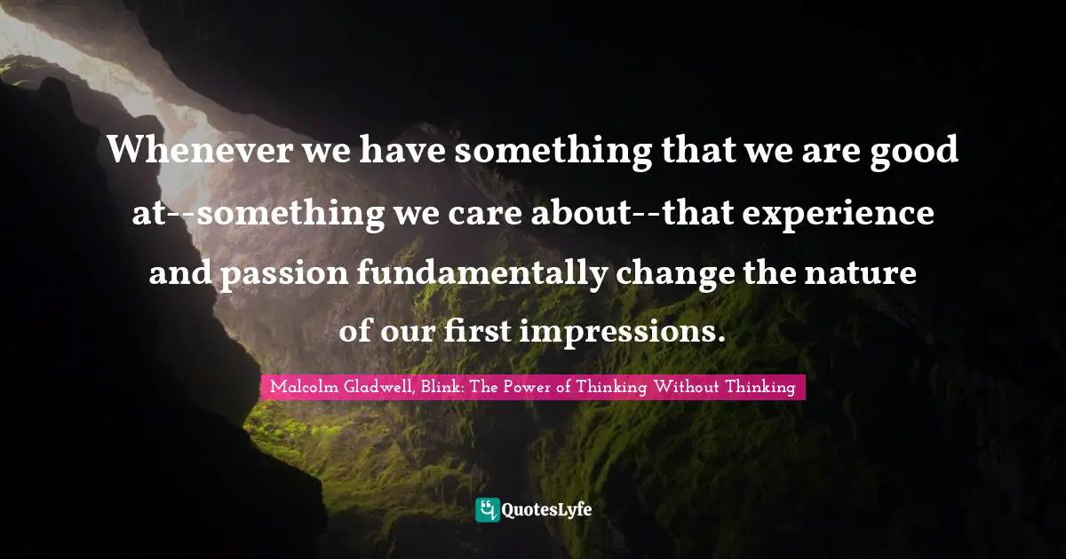 Whenever we have something that we are good at--something we care about--that experience and passion fundamentally change the nature of our first impressions.